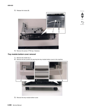 Page 6424-208  Service Manual 5058-030  
Go Back Previous
Next
3.Release the hooks (B). 
4.Remove the sensor (TTM tray 4 feedout).
Tray module bottom cover removal
1.Remove the media tray 4.
2.Remove the two screws (A) securing the tray module bottom cover to the machine.
3.Remove the tray module bottom cover.  