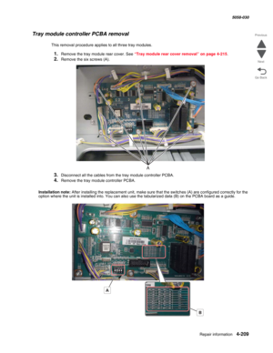 Page 643Repair information 4-209
  5058-030
Go Back Previous
Next
Tray module controller PCBA removal
This removal procedure applies to all three tray modules.
1.Remove the tray module rear cover. See “Tray module rear cover removal” on page 4-215.
2.Remove the six screws (A).
3.Disconnect all the cables from the tray module controller PCBA.
4.Remove the tray module controller PCBA.
Installation note: After installing the replacement unit, make sure that the switches (A) are configured correctly for the 
option...