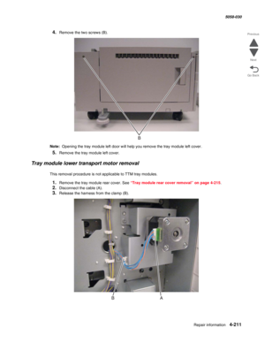 Page 645Repair information 4-211
  5058-030
Go Back Previous
Next
4.Remove the two screws (B).
Note:  Opening the tray module left door will help you remove the tray module left cover.
5.Remove the tray module left cover.
Tray module lower transport motor removal
This removal procedure is not applicable to TTM tray modules.
1.Remove the tray module rear cover. See “Tray module rear cover removal” on page 4-215.
2.Disconnect the cable (A).
3.Release the harness from the clamp (B). 