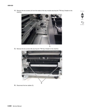 Page 6564-222  Service Manual 5058-030  
Go Back Previous
Next
4.Remove the two screws (A) from the inside of the tray module securing the TTM tray 3 feeder to the 
machine.
5.Remove the two screws (B) securing the TTM tray 3 feeder to the machine. 
6.Disconnect the two cables (C). 