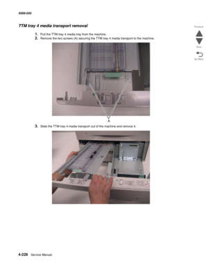 Page 6624-228  Service Manual 5058-030  
Go Back Previous
Next
TTM tray 4 media transport removal
1.Pull the TTM tray 4 media tray from the machine.
2.Remove the two screws (A) securing the TTM tray 4 media transport to the machine.
3.Slide the TTM tray 4 media transport out of the machine and remove it. 