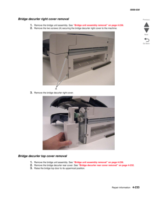 Page 667Repair information 4-233
  5058-030
Go Back Previous
Next
Bridge decurler right cover removal
1.Remove the bridge unit assembly. See “Bridge unit assembly removal” on page 4-236.
2.Remove the two screws (A) securing the bridge decurler right cover to the machine. 
3.Remove the bridge decurler right cover.
Bridge decurler top cover removal
1.Remove the bridge unit assembly. See “Bridge unit assembly removal” on page 4-236.
2.Remove the bridge decurler rear cover. See “Bridge decurler rear cover removal”...