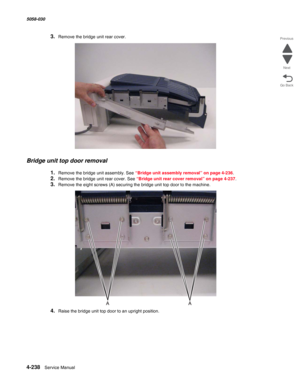 Page 6724-238  Service Manual 5058-030  
Go Back Previous
Next
3.Remove the bridge unit rear cover.
Bridge unit top door removal
1.Remove the bridge unit assembly. See “Bridge unit assembly removal” on page 4-236.
2.Remove the bridge unit rear cover. See “Bridge unit rear cover removal” on page 4-237.
3.Remove the eight screws (A) securing the bridge unit top door to the machine.
4.Raise the bridge unit top door to an upright position. 