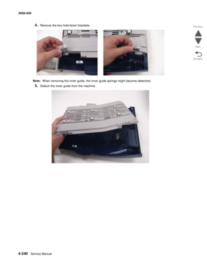 Page 6744-240  Service Manual 5058-030  
Go Back Previous
Next
4.Remove the two hold-down brackets.
Note:  When removing the inner guide, the inner guide springs might become detached.
5.Detach the inner guide from the machine. 