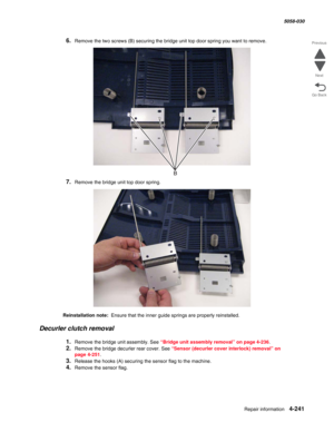 Page 675Repair information 4-241
  5058-030
Go Back Previous
Next
6.Remove the two screws (B) securing the bridge unit top door spring you want to remove.
7.Remove the bridge unit top door spring.
Reinstallation note:  Ensure that the inner guide springs are properly reinstalled.
Decurler clutch removal
1.Remove the bridge unit assembly. See “Bridge unit assembly removal” on page 4-236.
2.Remove the bridge decurler rear cover. See “Sensor (decurler cover interlock) removal” on 
page 4-251. 
3.Release the hooks...