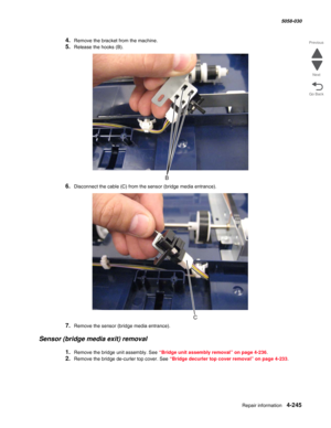 Page 679Repair information 4-245
  5058-030
Go Back Previous
Next
4.Remove the bracket from the machine.
5.Release the hooks (B).
6.Disconnect the cable (C) from the sensor (bridge media entrance).
7.Remove the sensor (bridge media entrance).
Sensor (bridge media exit) removal
1.Remove the bridge unit assembly. See “Bridge unit assembly removal” on page 4-236.
2.Remove the bridge de-curler top cover. See “Bridge decurler top cover removal” on page 4-233. 