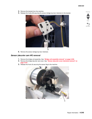 Page 683Repair information 4-249
  5058-030
Go Back Previous
Next
4.Remove the bracket from the machine.
5.Release the hooks (B) securing the sensor (bridge top door interlock) to the bracket.
6.Remove the sensor (bridge top door interlock).
Sensor (decurler cam HP) removal
1.Remove the bridge unit assembly. See “Bridge unit assembly removal” on page 4-236.
2.Remove the bridge decurler rear cover. See “Sensor (decurler cover interlock) removal” on 
page 4-251. 
3.Release the hook (A) securing the sensor flag to...