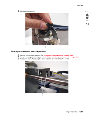 Page 685Repair information 4-251
  5058-030
Go Back Previous
Next
7.Disconnect the cable (C).
Sensor (decurler cover interlock) removal
1.Remove the bridge unit assembly. See “Bridge unit assembly removal” on page 4-236.
2.Remove the bridge decurler top cover. See “Bridge decurler top cover removal” on page 4-233.
3.Release the hooks (A) securing the sensor (decurler cover interlock) to the bracket.  