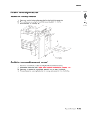 Page 687Repair information 4-253
  5058-030
Go Back Previous
Next
Finisher removal procedures
Booklet bin assembly removal
1.Disconnect booklet hookup cable assembly from the booklet bin assembly.
2.Remove the screw securing the booklet bin assembly (A) to the finisher.
3.Remove booklet bin assembly (A). 
Booklet bin hookup cable assembly removal
1.Disconnect booklet hookup cable assembly from the booklet bin assembly.
2.Remove rear lower cover. See “Upper media bin front cover removal” on page 4-357....