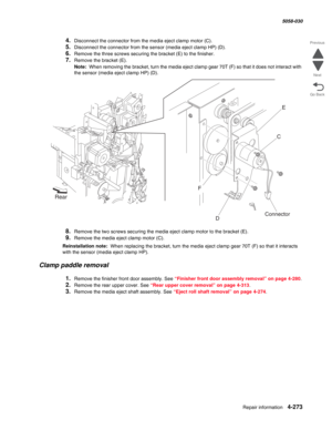 Page 707Repair information 4-273
  5058-030
Go Back Previous
Next
4.Disconnect the connector from the media eject clamp motor (C).
5.Disconnect the connector from the sensor (media eject clamp HP) (D).
6.Remove the three screws securing the bracket (E) to the finisher.
7.Remove the bracket (E).
Note:  When removing the bracket, turn the media eject clamp gear 70T (F) so that it does not interact with 
the sensor (media eject clamp HP) (D).
8.Remove the two screws securing the media eject clamp motor to the...