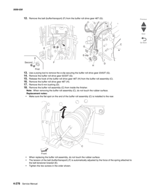 Page 7124-278  Service Manual 5058-030  
Go Back Previous
Next
12.Remove the belt (buffer/transport) (F) from the buffer roll drive gear 46T (G).
13.Use a prying tool to remove the e-clip securing the buffer roll drive gear 23/53T (G).
14.Remove the buffer roll drive gear 53/23T (G).
15.Release the hook of the buffer roll drive gear 46T (H) from the buffer roll assembly (C).
16.Remove the buffer roll drive gear 46T (H).
17.Remove the 6 mm bushing (D).
18.Remove the buffer roll assembly (C) from inside the...