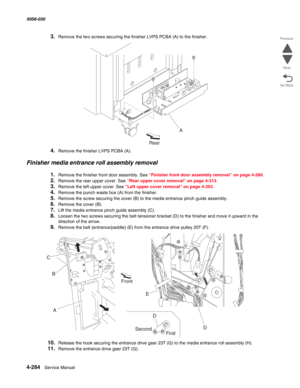 Page 7184-284  Service Manual 5058-030  
Go Back Previous
Next
3.Remove the two screws securing the finisher LVPS PCBA (A) to the finisher.
4.Remove the finisher LVPS PCBA (A).
Finisher media entrance roll assembly removal
1.Remove the finisher front door assembly. See “Finisher front door assembly removal” on page 4-280.
2.Remove the rear upper cover. See “Rear upper cover removal” on page 4-313.
3.Remove the left upper cover. See “Left upper cover removal” on page 4-293.
4.Remove the punch waste box (A) from...