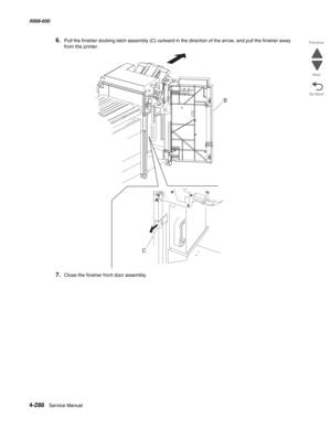 Page 7224-288  Service Manual 5058-030  
Go Back Previous
Next
6.Pull the finisher docking latch assembly (C) outward in the direction of the arrow, and pull the finisher away 
from the printer.
7.Close the finisher front door assembly.
C
B 