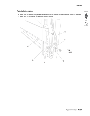 Page 725Repair information 4-291
  5058-030
Go Back Previous
Next
Reinstallation notes:
•Make sure the finisher right carriage belt assembly (G) is inserted into the upper belt clamp (F) as shown.
•Make sure the bin bracket (C) is level to prevent binding.
C
D
EF G
Rear
H 