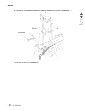 Page 7464-312  Service Manual 5058-030  
Go Back Previous
Next
10.Remove the two screws securing the punch unit motor assembly (A) to the punch unit assembly (C).
11.Remove the punch unit motor assembly.
B
A Clamp
C
Connector 