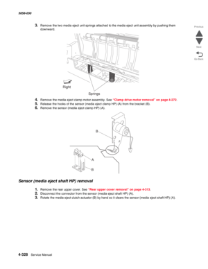 Page 7624-328  Service Manual 5058-030  
Go Back Previous
Next
3.Remove the two media eject unit springs attached to the media eject unit assembly by pushing them 
downward.
4.Remove the media eject clamp motor assembly. See “Clamp drive motor removal” on page 4-272.
5.Release the hooks of the sensor (media eject clamp HP) (A) from the bracket (B).
6.Remove the sensor (media eject clamp HP) (A).
Sensor (media eject shaft HP) removal
1.Remove the rear upper cover. See “Rear upper cover removal” on page 4-313....