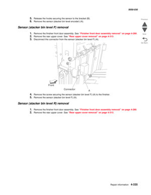 Page 769Repair information 4-335
  5058-030
Go Back Previous
Next
5.Release the hooks securing the sensor to the bracket (B).
6.Remove the sensor (stacker bin level encoder) (A).
Sensor (stacker bin level F) removal
1.Remove the finisher front door assembly. See “Finisher front door assembly removal” on page 4-280.
2.Remove the rear upper cover. See “Rear upper cover removal” on page 4-313.
3.Disconnect the connector from the sensor (stacker bin level F) (A).
4.Remove the screw securing the sensor (stacker bin...