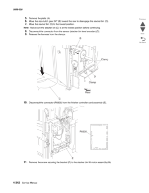 Page 7764-342  Service Manual 5058-030  
Go Back Previous
Next
5.Remove the plate (A).
6.Move the slip clutch gear 24T (B) toward the rear to disengage the stacker bin (C).
7.Move the stacker bin (C) to the lowest position.
Note:  Make sure the stacker bin (C) is at the lowest position before continuing.
8.Disconnect the connector from the sensor (stacker bin level encoder) (D).
9.Release the harness from the clamps.
10.Disconnect the connector (P8305) from the finisher controller card assembly (E).
11.Remove...