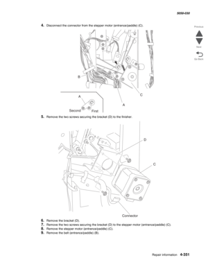 Page 785Repair information 4-351
  5058-030
Go Back Previous
Next
4.Disconnect the connector from the stepper motor (entrance/paddle) (C).
5.Remove the two screws securing the bracket (D) to the finisher.
6.Remove the bracket (D).
7.Remove the two screws securing the bracket (D) to the stepper motor (entrance/paddle) (C).
8.Remove the stepper motor (entrance/paddle) (C).
9.Remove the belt (entrance/paddle) (B).
B
A
Second
FirstAC
D
C
Connector 