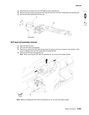 Page 799Repair information 4-365
  5058-030
Go Back Previous
Next
3.Disconnect the connector from the HCF feed lift motor assembly (A). 
4.Remove the four screws securing the HCF feed lift motor (A) to the HCF media feed unit assembly (B). 
5.Remove the HCF media feed lift motor (A). 
HCF feed roll assembly removal 
1.Open the HCF top door. 
2.Open the HCF feed unit assembly. 
3.Push the two ends of the HCF feed roll assembly (A) inward, and move it upward in the direction of the 
arrow to release it from the...