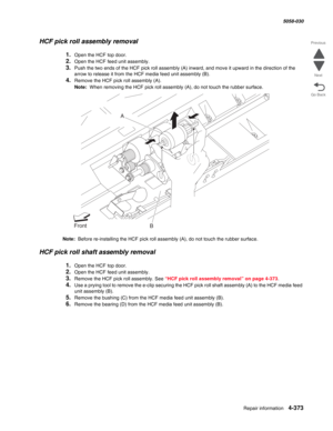 Page 807Repair information 4-373
  5058-030
Go Back Previous
Next
HCF pick roll assembly removal 
1.Open the HCF top door. 
2.Open the HCF feed unit assembly. 
3.Push the two ends of the HCF pick roll assembly (A) inward, and move it upward in the direction of the 
arrow to release it from the HCF media feed unit assembly (B). 
4.Remove the HCF pick roll assembly (A). 
Note:  When removing the HCF pick roll assembly (A), do not touch the rubber surface. 
Note:  Before re-installing the HCF pick roll assembly...