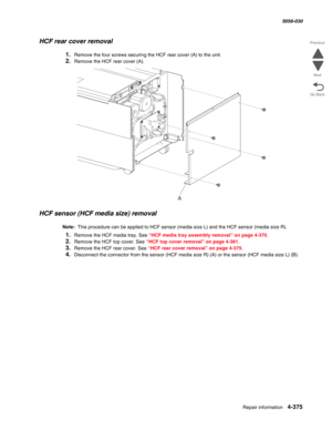 Page 809Repair information 4-375
  5058-030
Go Back Previous
Next
HCF rear cover removal 
1.Remove the four screws securing the HCF rear cover (A) to the unit. 
2.Remove the HCF rear cover (A). 
HCF sensor (HCF media size) removal 
Note:  This procedure can be applied to HCF sensor (media size L) and the HCF sensor (media size R). 
1.Remove the HCF media tray. See “HCF media tray assembly removal” on page 4-370. 
2.Remove the HCF top cover. See “HCF top cover removal” on page 4-381.
3.Remove the HCF rear cover....