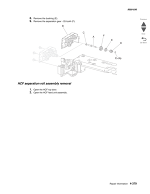 Page 813Repair information 4-379
  5058-030
Go Back Previous
Next
8.Remove the bushing (E). 
9.Remove the separation gear - 25 tooth (F). 
HCF separation roll assembly removal 
1.Open the HCF top door. 
2.Open the HCF feed unit assembly. 
E-clip
A B
C
D
E F 