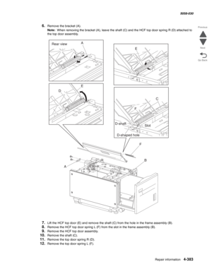 Page 817Repair information 4-383
  5058-030
Go Back Previous
Next
6.Remove the bracket (A). 
Note:  When removing the bracket (A), leave the shaft (C) and the HCF top door spring R (D) attached to 
the top door assembly. 
7.Lift the HCF top door (E) and remove the shaft (C) from the hole in the frame assembly (B). 
8.Remove the HCF top door spring L (F) from the slot in the frame assembly (B). 
9.Remove the HCF top door assembly. 
10.Remove the shaft (C). 
11.Remove the top door spring R (D). 
12.Remove the top...