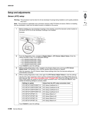 Page 8264-392  Service Manual 5058-030  
Go Back Previous
Next
Setup and adjustments
Sensor (ATC) setup
Warning:  This procedure must be done for all new developer housings being installed or print quality problems 
may occur.
Note:  This procedure is applicable only to firmware versions LHS2.TP.P244a and above. Before re-installing 
the new developers, make sure the latest firmware is installed on the device.
1Before installing any new developer housings in the machine, record the barcode number located on 
the...