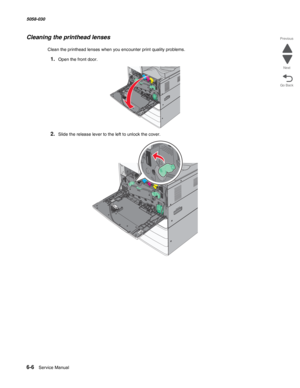 Page 8986-6  Service Manual 5058-030  
Go Back Previous
Next
Cleaning the printhead lenses
Clean the printhead lenses when you encounter print quality problems.
1.Open the front door.
2.Slide the release lever to the left to unlock the cover. 