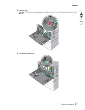 Page 899Preventive maintenance 6-7
  5058-030
Go Back Previous
Next
3.Open the cover.
Warning:  To avoid overexposing the photoconductor unit, do not leave the cover open for more than 10 
minutes.
4.Locate the printhead wipers. 