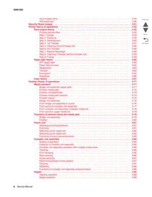 Page 10x  Service Manual  5058-030  
Go Back Previous
Next
4yy.xx paper jams  . . . . . . . . . . . . . . . . . . . . . . . . . . . . . . . . . . . . . . . . . . . . . . . . . . . . . . . . . . .  3-44
455 staple jam  . . . . . . . . . . . . . . . . . . . . . . . . . . . . . . . . . . . . . . . . . . . . . . . . . . . . . . . . . . . . . .  3-48
Security Reset Jumper  . . . . . . . . . . . . . . . . . . . . . . . . . . . . . . . . . . . . . . . . . . . . . . . . . . . . . . . . . . . . . .  3-51
Printer theory...