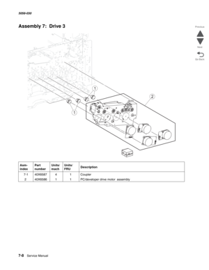 Page 9107-8  Service Manual  5058-030  
Go Back Previous
Next
Assembly 7:  Drive 3 
Asm- 
indexPart 
numberUnits/
machUnits/ 
FRUDescription
 7-140X658741Coupler
240X658611PC/developer drive motor  assembly
R
ig
htR
e
a
r
1
1
2 