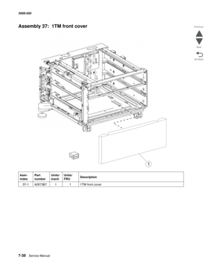 Page 9407-38  Service Manual  5058-030  
Go Back Previous
Next
Assembly 37:  1TM front cover
Asm- 
indexPart 
numberUnits/
machUnits/ 
FRUDescription
 37-140X7367111TM front cover
51201LEX
1 