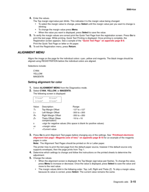 Page 195
Diagnostic aids3-15
  5060-4xx
4.Enter the values.
The Top margin sign/value pair  blinks. This indicates it is the margin value being changed.
To select the margin value to change, press  Select until the margin value pair you want to change is 
blinking .
To change the margin value press  Menu. 
When the value you want is displayed, press  Select to save the value. 
5.To verify the margin values are correct print the Quick Test Page from the registration screen. Press  Go to 
print the test page....