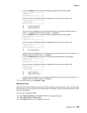 Page 209
Diagnostic aids3-29
  5060-4xx
If you select  Media 2 from the menu the following is displayed and the sensors polled:
Once the sensors are polled the following is displayed and the sensors are ready to test.
Once the screen is displayed you can manually actuate each of the sensors. When the sensor is 
closed,  CL is displayed, when the sensor is open  OP is displayed.
If you select  Media 3 from the menu the following is displayed and the sensors polled:
Once the sensors are polled the following is...