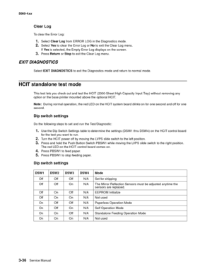 Page 216
3-36Service Manual
5060-4
xx   
Clear Log
To clear the Error Log:
1.Select Clear Log  from ERROR LOG in the Diagnostics mode.
2.Select Ye s to clear the Error Log or  No to exit the Clear Log menu.
If  Ye s  is selected, the Empty Error Log displays on the screen.
3.Press  Return  or Stop  to exit the Clear Log menu.
EXIT DIAGNOSTICS
Select  EXIT DIAGNOSTICS  to exit the Diagnostics mode and return to normal mode.
HCIT standalone test mode
This test lets you check out and test the HCIT (2000-Sheet High...