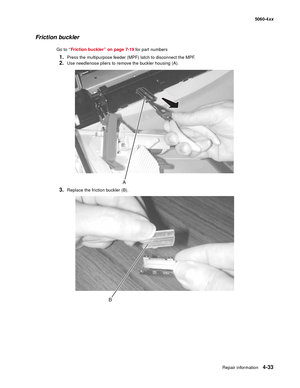 Page 249
Repair information4-33
  5060-4xx
Friction buckler
Go to “Friction buckler” on page 7-19  for part numbers
1.Press the multipurpose feeder (MPF) latch to disconnect the MPF.
2.Use needlenose pliers to remove the buckler housing (A).
3.Replace the friction buckler (B). 