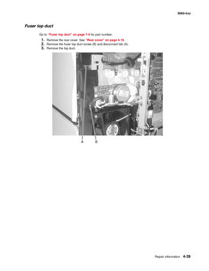 Page 255
Repair information4-39
  5060-4xx
Fuser top duct
Go to “Fuser top duct” on page 7-5  for part number.
1.Remove the rear cover. See “Rear cover” on page 4-16.
2.Remove the fuser top duct screw (B) and disconnect tab (A).
3.Remove the top duct. 