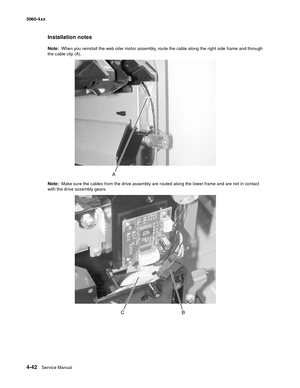 Page 258
4-42Service Manual
5060-4
xx   
Installation notes
Note:  When you reinstall the web oiler motor assembly, route the cable along the right side frame and through 
the cable clip (A).
Note:   Make sure the cables from the drive assembly are routed along the lower frame and are not in contact 
with the drive assembly gears. 