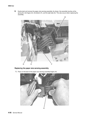 Page 272
4-56Service Manual
5060-4
xx   
8.Gently twist and remove the paper size sensing assembly. As shown, the assembly touches at the 
spring (D), the fingers (E), the bottom (F), and the right side (G). This also occurs when replacing the 
assembly.
Replacing the paper size sensing assembly
1.
Press on the back of the paper size sensing assembly fingers (H). 