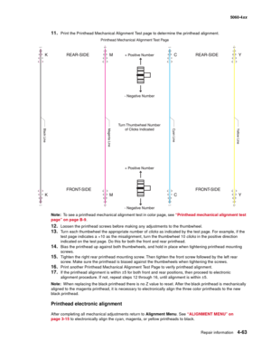 Page 279
Repair information4-63
  5060-4xx
11.Print the Printhead Mechanical Alignment Test page to determine the printhead alignment. 
Note:   To see a printhead mechanical alignment test in color page, see  “Printhead mechanical alignment test 
page” on page B-9 .
12.Loosen the printhead screws before making any adjustments to the thumbwheel.
13.Turn each thumbwheel the appropriate number of  clicks as indicated by the test page. For example, if the 
test page indicates a +10 as the misalignment, turn the...