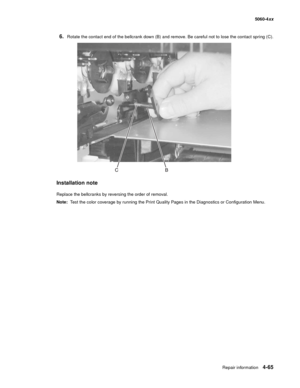 Page 281
Repair information4-65
  5060-4xx
6.Rotate the contact end of the bellcrank down (B) and remove. Be careful not to lose the contact spring (C).
Installation note
Replace the bellcranks by reversing the order of removal.
Note:  Test the color coverage by running the Print Quality Pages in the Diagnostics or Configuration Menu. 