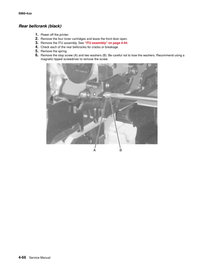 Page 282
4-66Service Manual
5060-4
xx   
Rear bellcrank (black)
1.Power off the printer.
2.Remove the four toner cartridges and leave the front door open.
3.Remove the ITU assembly. See “ITU assembly” on page 4-44.
4.Check each of the rear bellcranks for cracks or breakage.
5.Remove the spring.
6.Remove the stop screw (A) and two washers (B). Be careful not to lose the washers. Recommend using a 
magnetic tipped screwdriver to remove the screw. 