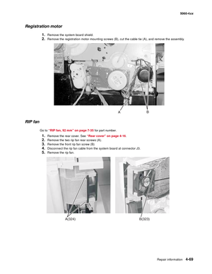 Page 285
Repair information4-69
  5060-4xx
Registration motor
1.Remove the system board shield.
2.Remove the registration motor mounting screws (B), cut the cable tie (A), and remove the assembly.
RIP fan
Go to “RIP fan, 92 mm” on page 7-35  for part number.
1.Remove the rear cover. See “Rear cover” on page 4-16.
2.Remove the two rip fan rear screws (A).
3.Remove the front rip fan screw (B)
4.Disconnect the rip fan cable from the system board at connector J3.
5.Remove the rip fan.
AB(323)A(324) 