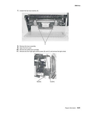 Page 297
Repair information4-81
  5060-4xx
7.Unlatch the two fuser latches (A).
8.Remove the fuser assembly.
9.Open the front cover.
10.Remove the yellow print cartridge.
11.Remove the front right light shield screws (B) and (C) and remove the light shield.
A
C(324)B(323) 