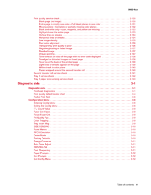 Page 5
Table of contentsv
  5060-4xx
Print quality service check  . . . . . . . . . . . . . . . . . . . . . . . . . . . . . . . . . . . . . . . . . . . . . . . . . .  . . . . . .  2-130
Blank page (no image)   . . . . . . . . . . . . . . . . . . . . . . . . . . . . . . . . . . . . . . . . . . . . . . . . . . . .  . .  2-130
Entire page is mostly one color—Full bleed planes in one color . . . . . . . . . . . . . . . . . . . . . . .  2-131
Missing colors—Complete or par tially missing color planes  . . . . . . ....