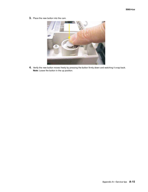 Page 429
Appendix A—Service tipsA-15
  5060-4xx
3.Place the new button into the cam.
4.Verify the new button moves freely by pressing the button firmly down and watching it snap back.
Note: Leave the button in the up position. 