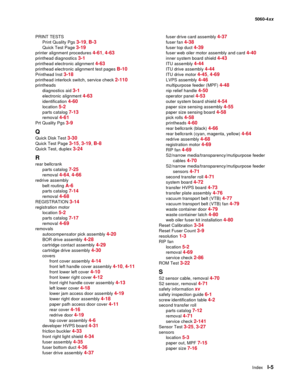 Page 447
IndexI-5
  5060-4xx
PRINT TESTS Print Quality Pgs 
3-19, B-3
Quick Test Page 3-19
printer alignment procedures 4-61, 4-63
printhead diagnostics 3-1
printhead electronic alignment 4-63
printhead electronic alignment test pages B-10
Printhead Inst 3-18
printhead interlock switch, service check 2-110
printheadsdiagnostics aid 
3-1
electronic alignment 4-63
identification 4-60
location 5-2
parts catalog 7-13
removal 4-61
Prt Quality Pgs 3-9
Q
Quick Disk Test 3-30
Quick Test Page 3-15, 3-19, B-8
Quick Test,...