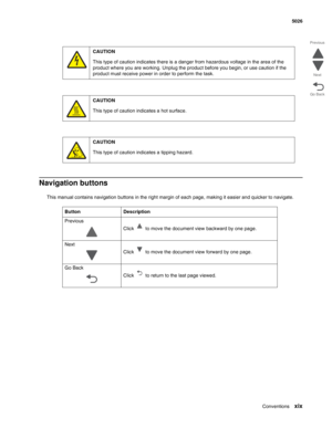 Page 19Conventionsxix
  5026
Go Back Previous
Next
Navigation buttons
This manual contains navigation buttons in the right margin of each page, making it easier and quicker to navigate. 
Button Description
Previous
Click   to move the document view backward by one page.
Next
Click   to move the document view forward by one page.
Go Back
Click   to return to the last page viewed.
CAUTION
This type of caution indicates there is a danger from hazardous voltage in the area of the 
product where you are working....